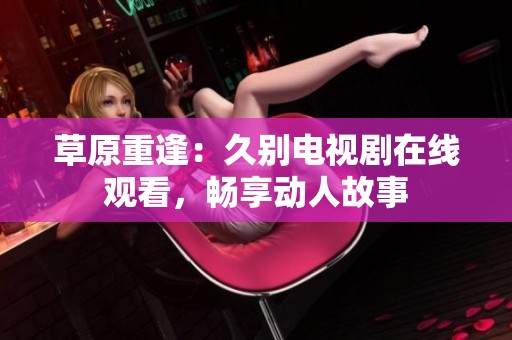 草原重逢：久别电视剧在线观看，畅享动人故事