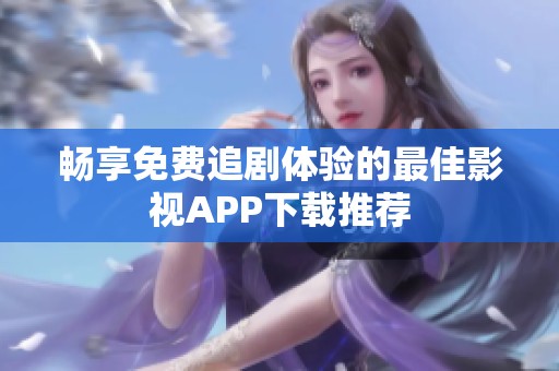 畅享免费追剧体验的最佳影视APP下载推荐