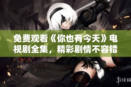 免费观看《你也有今天》电视剧全集，精彩剧情不容错过