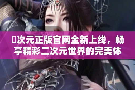 囧次元正版官网全新上线，畅享精彩二次元世界的完美体验