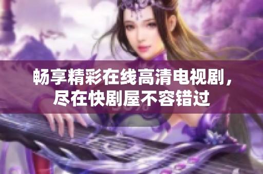 畅享精彩在线高清电视剧，尽在快剧屋不容错过