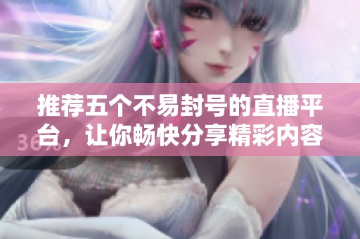 推荐五个不易封号的直播平台，让你畅快分享精彩内容