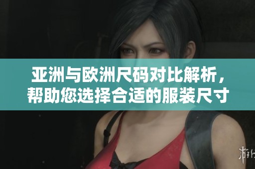 亚洲与欧洲尺码对比解析，帮助您选择合适的服装尺寸