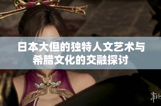 日本大但的独特人文艺术与希腊文化的交融探讨
