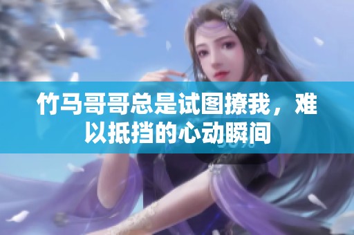 竹马哥哥总是试图撩我，难以抵挡的心动瞬间