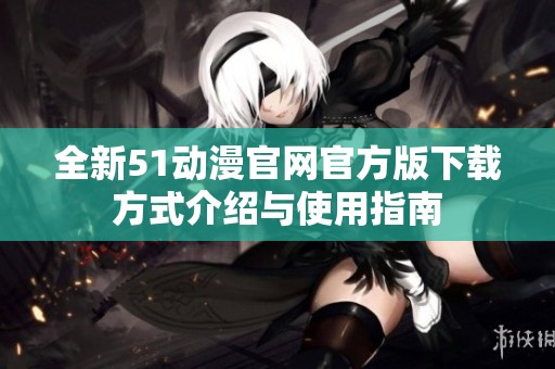 全新51动漫官网官方版下载方式介绍与使用指南