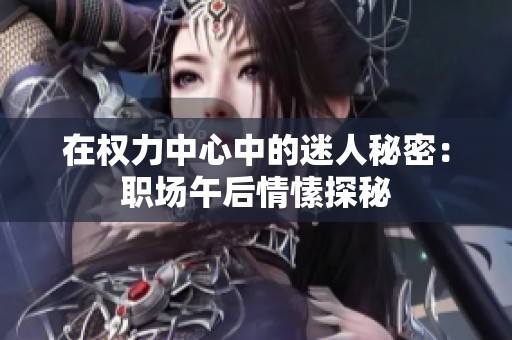 在权力中心中的迷人秘密：职场午后情愫探秘