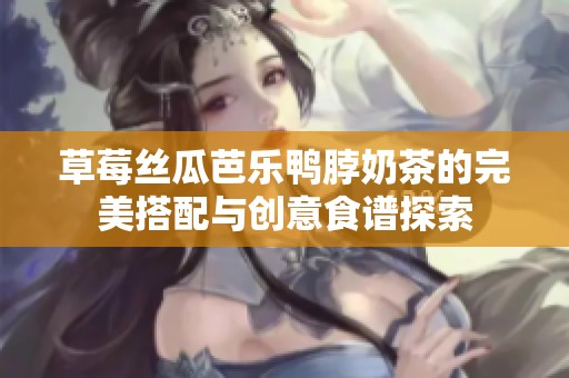 草莓丝瓜芭乐鸭脖奶茶的完美搭配与创意食谱探索