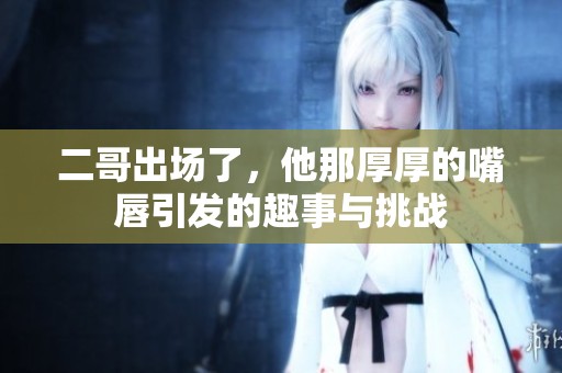 二哥出场了，他那厚厚的嘴唇引发的趣事与挑战
