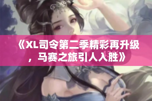《XL司令第二季精彩再升级，马赛之旅引人入胜》