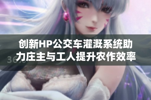 创新HP公交车灌溉系统助力庄主与工人提升农作效率