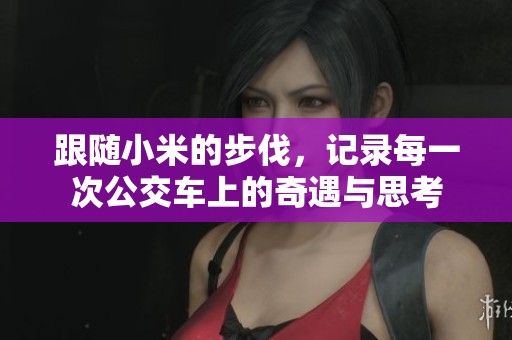 跟随小米的步伐，记录每一次公交车上的奇遇与思考