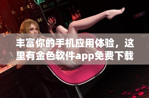 丰富你的手机应用体验，这里有金色软件app免费下载合集
