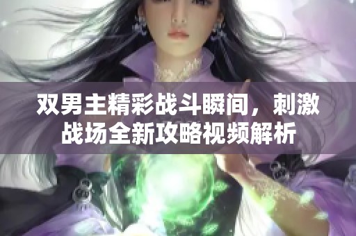 双男主精彩战斗瞬间，刺激战场全新攻略视频解析