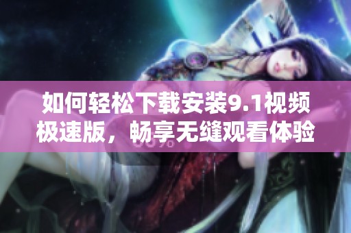 如何轻松下载安装9.1视频极速版，畅享无缝观看体验