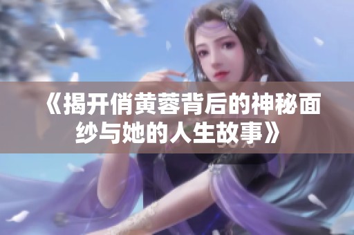 《揭开俏黄蓉背后的神秘面纱与她的人生故事》