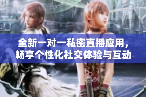 全新一对一私密直播应用，畅享个性化社交体验与互动乐趣