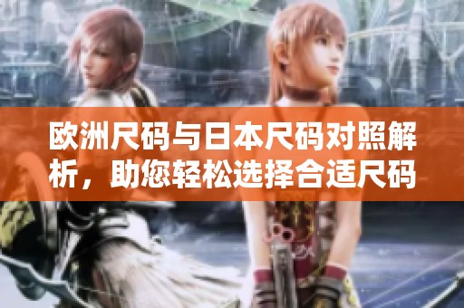 欧洲尺码与日本尺码对照解析，助您轻松选择合适尺码