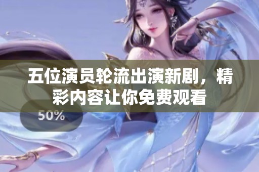 五位演员轮流出演新剧，精彩内容让你免费观看