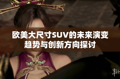 欧美大尺寸SUV的未来演变趋势与创新方向探讨