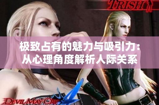 极致占有的魅力与吸引力：从心理角度解析人际关系