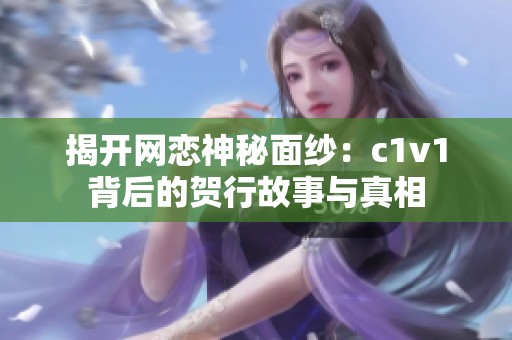 揭开网恋神秘面纱：c1v1背后的贺行故事与真相