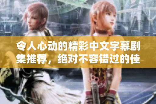 令人心动的精彩中文字幕剧集推荐，绝对不容错过的佳作！