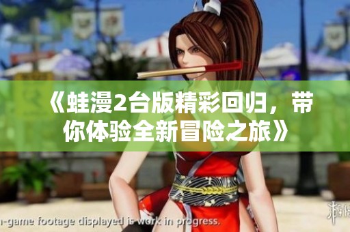 《蛙漫2台版精彩回归，带你体验全新冒险之旅》