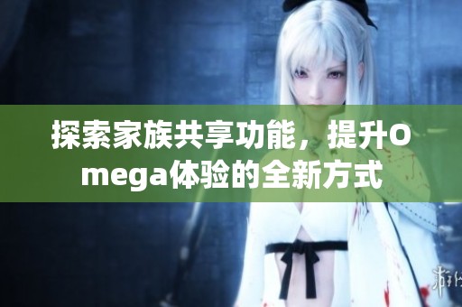 探索家族共享功能，提升Omega体验的全新方式
