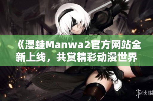 《漫蛙Manwa2官方网站全新上线，共赏精彩动漫世界》