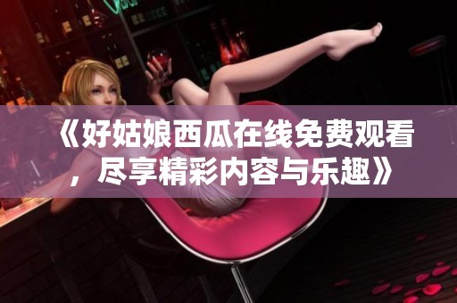 《好姑娘西瓜在线免费观看，尽享精彩内容与乐趣》