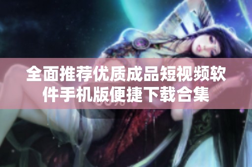 全面推荐优质成品短视频软件手机版便捷下载合集