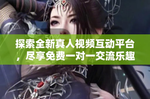 探索全新真人视频互动平台，尽享免费一对一交流乐趣
