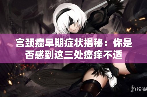 宫颈癌早期症状揭秘：你是否感到这三处瘙痒不适