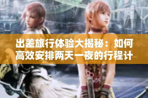 出差旅行体验大揭秘：如何高效安排两天一夜的行程计划