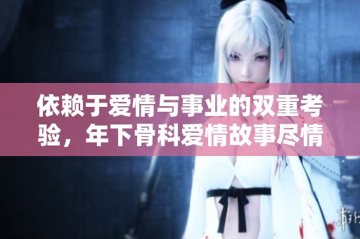 依赖于爱情与事业的双重考验，年下骨科爱情故事尽情探讨