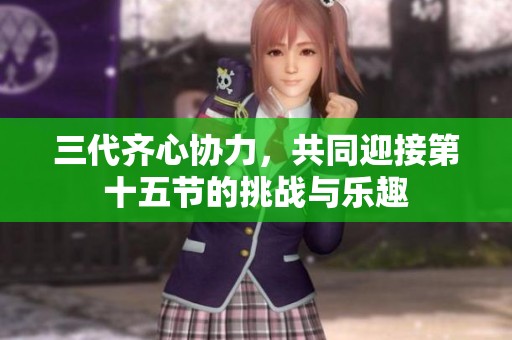 三代齐心协力，共同迎接第十五节的挑战与乐趣