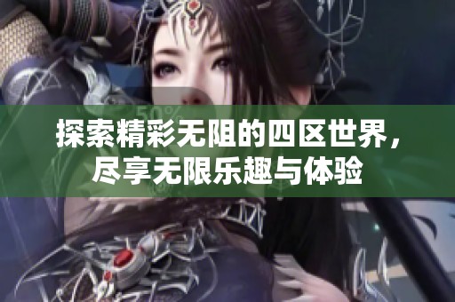 探索精彩无阻的四区世界，尽享无限乐趣与体验