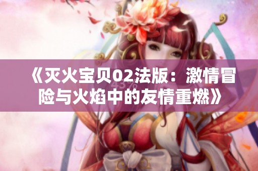 《灭火宝贝02法版：激情冒险与火焰中的友情重燃》