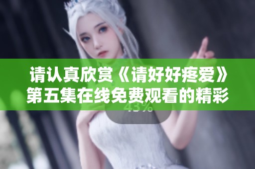 请认真欣赏《请好好疼爱》第五集在线免费观看的精彩内容