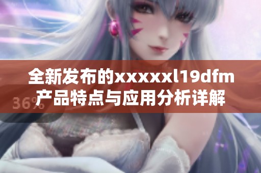 全新发布的xxxxxl19dfm产品特点与应用分析详解