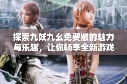 探索九妖九幺免费版的魅力与乐趣，让你畅享全新游戏体验