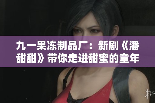 九一果冻制品厂：新剧《潘甜甜》带你走进甜蜜的童年回忆