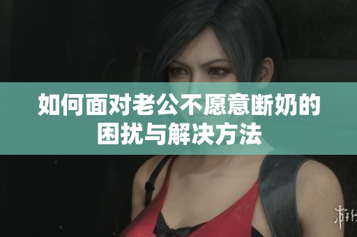 如何面对老公不愿意断奶的困扰与解决方法