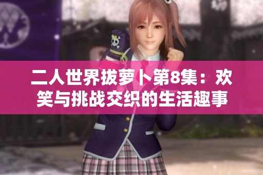 二人世界拔萝卜第8集：欢笑与挑战交织的生活趣事