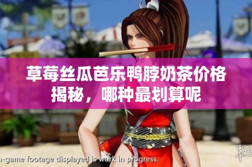 草莓丝瓜芭乐鸭脖奶茶价格揭秘，哪种最划算呢