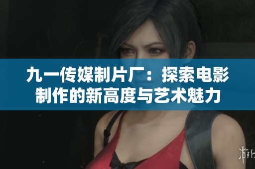 九一传媒制片厂：探索电影制作的新高度与艺术魅力