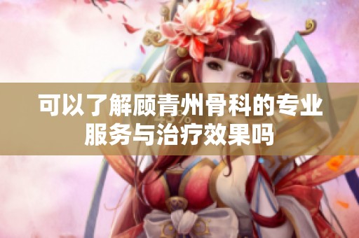 可以了解顾青州骨科的专业服务与治疗效果吗