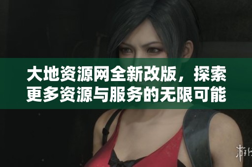 大地资源网全新改版，探索更多资源与服务的无限可能