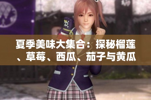 夏季美味大集合：探秘榴莲、草莓、西瓜、茄子与黄瓜的独特魅力